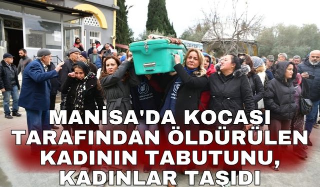Manisa'da kocası tarafından öldürülen kadının tabutunu, kadınlar taşıdı