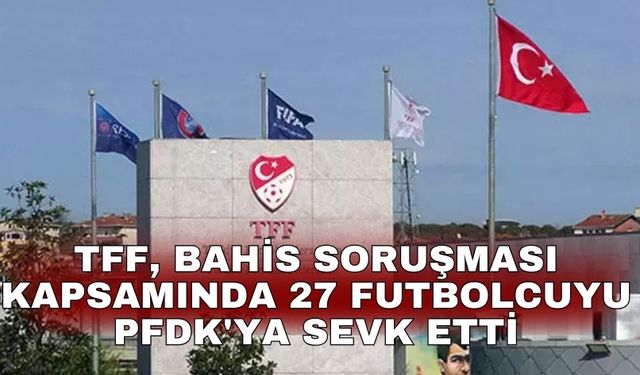 TFF, bahis soruşması kapsamında 27 futbolcuyu PFDK'ya sevk etti