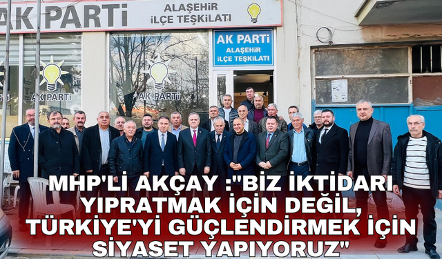 MHP'li Akçay :"Biz iktidarı yıpratmak için değil, Türkiye'yi güçlendirmek için siyaset yapıyoruz"
