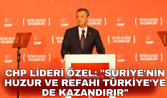 CHP lideri Özel: "Suriye'nin huzur ve refahı Türkiye'ye de kazandırır"