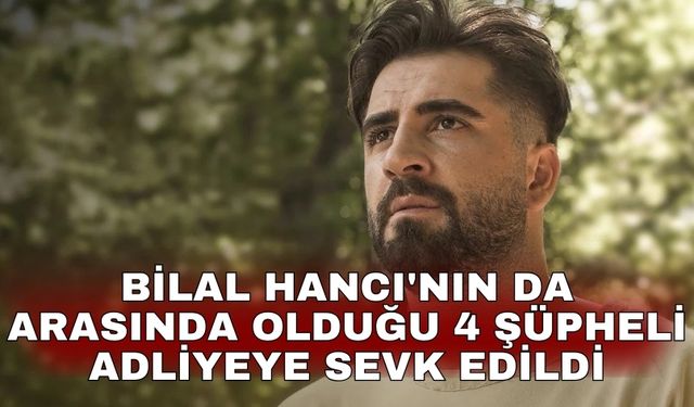 Bilal Hancı'nın da arasında olduğu 4 şüpheli adliyeye sevk edildi