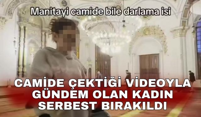 Camide çektiği videoyla gündem olan kadın serbest bırakıldı