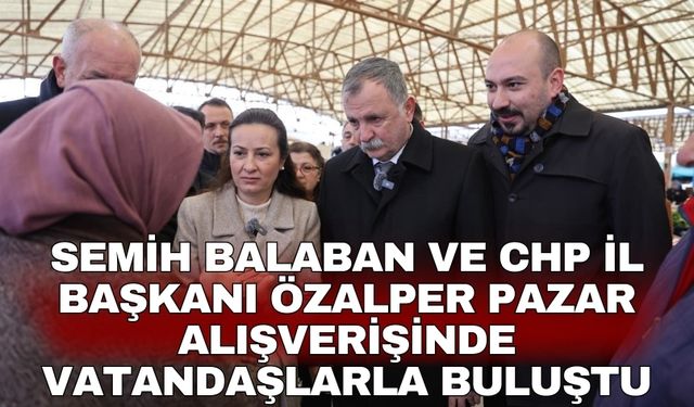 Semih Balaban ve CHP İl Başkanı Özalper pazar alışverişinde vatandaşlarla buluştu