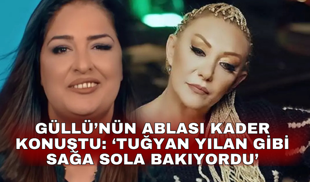 Güllü’nün ablası kader konuştu: ‘Tuğyan yılan gibi sağa sola bakıyordu’