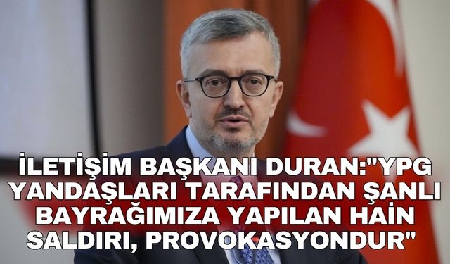 İletişim Başkanı Duran:"YPG yandaşları tarafından şanlı bayrağımıza yapılan hain saldırı, provokasyondur"