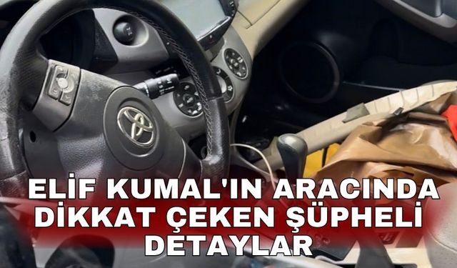 Elif Kumal'ın aracında dikkat çeken şüpheli detaylar