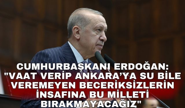 Cumhurbaşkanı Erdoğan: "Vaat verip Ankara’ya su bile veremeyen beceriksizlerin insafına bu milleti bırakmayacağız"