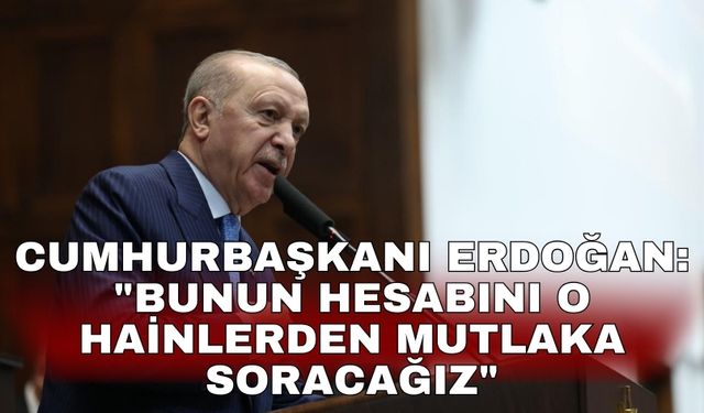Cumhurbaşkanı Erdoğan: "Bunun hesabını o hainlerden mutlaka soracağız"