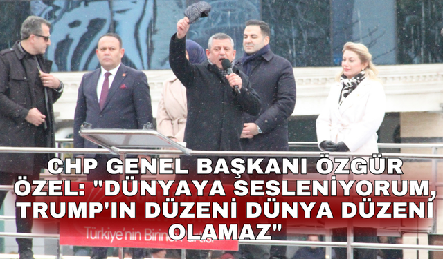 CHP Genel Başkanı Özgür Özel: "Dünyaya sesleniyorum, Trump'ın düzeni dünya düzeni olamaz"