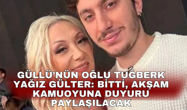Güllü’nün oğlu Tuğberk Yağız Gülter: Bitti, akşam kamuoyuna duyuru paylaşılacak