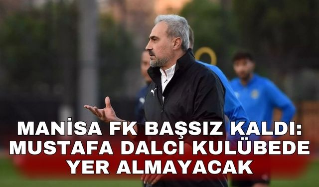 Manisa FK başsız kaldı: Mustafa Dalcı kulübede yer almayacak