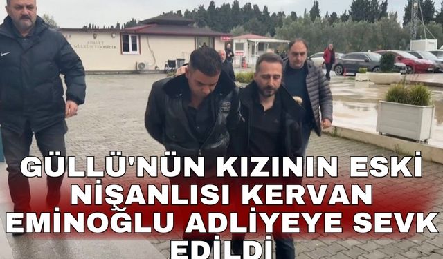 Güllü'nün kızının eski nişanlısı Kervan Eminoğlu adliyeye sevk edildi