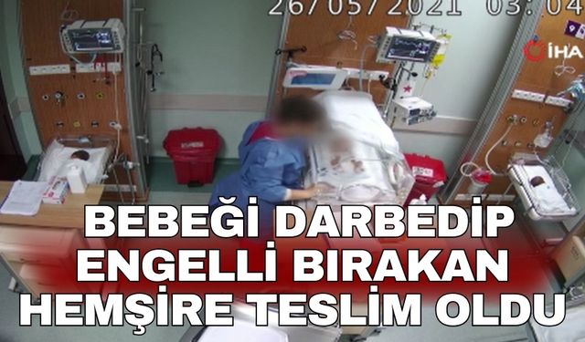 Bebeği darbedip engelli bırakan hemşire teslim oldu