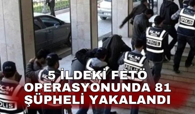 5 ildeki FETÖ operasyonunda 81 şüpheli yakalandı