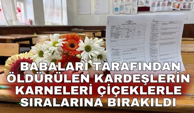 Babaları tarafından öldürülen kardeşlerin karneleri çiçeklerle sıralarına bırakıldı