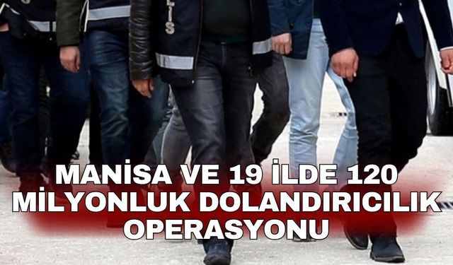 Manisa ve 19 ilde 120 milyonluk dolandırıcılık operasyonu