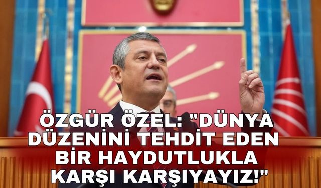 Özgür Özel: "Dünya düzenini tehdit eden bir haydutlukla karşı karşıyayız!"