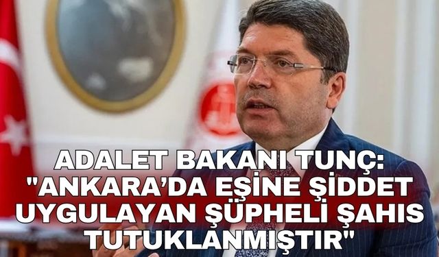Adalet Bakanı Tunç: "Ankara’da eşine şiddet uygulayan şüpheli şahıs tutuklanmıştır"