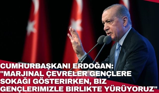 Cumhurbaşkanı Erdoğan: "Marjinal çevreler gençlere sokağı gösterirken, biz gençlerimizle birlikte yürüyoruz"