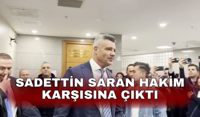 Sadettin Saran hakim karşısına çıktı