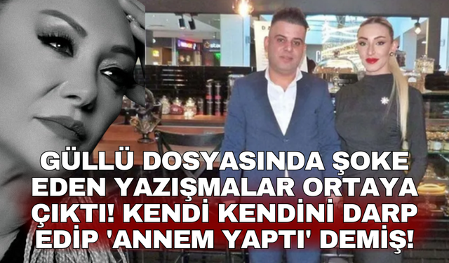 Güllü dosyasında şoke eden yazışmalar ortaya çıktı! Kendi kendini darp edip 'Annem yaptı' demiş!