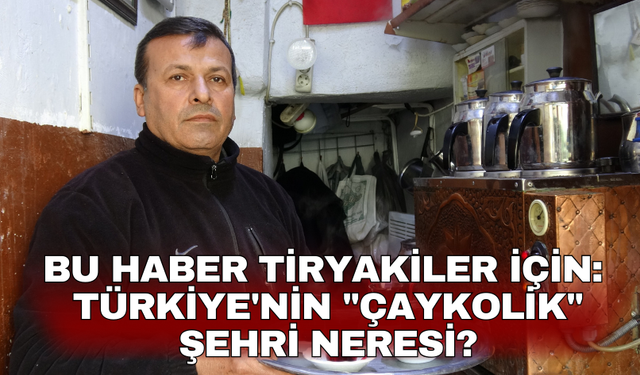 Bu haber tiryakiler için:  Türkiye'nin "çaykolik" şehri neresi?