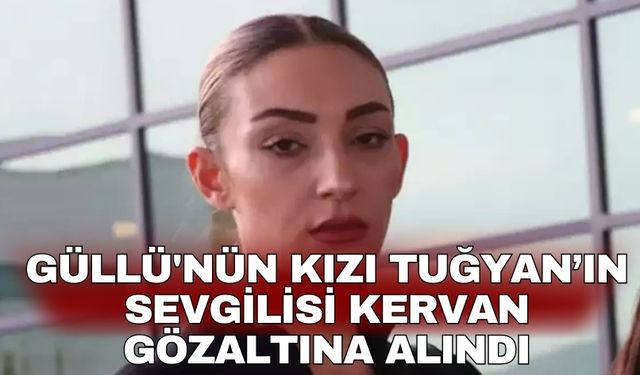 Güllü'nün kızı Tuğyan’ın sevgilisi Kervan gözaltına alındı