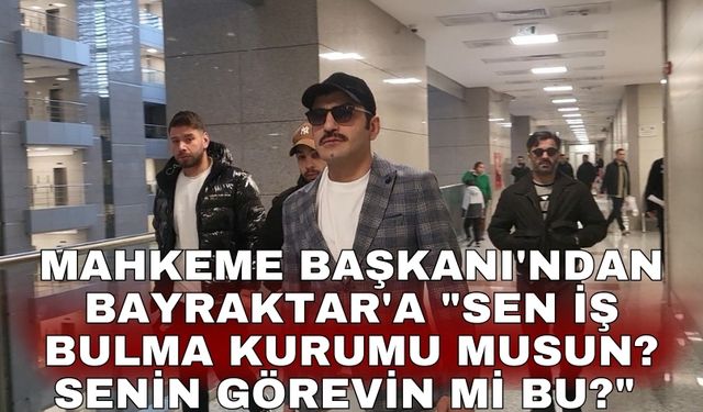 Mahkeme Başkanı'ndan Bayraktar'a "Sen iş bulma kurumu musun? Senin görevin mi bu?"