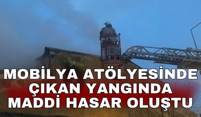 Mobilya atölyesinde çıkan yangında maddi hasar oluştu