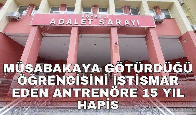 Müsabakaya götürdüğü öğrencisini  istismar eden antrenöre 15 yıl hapis
