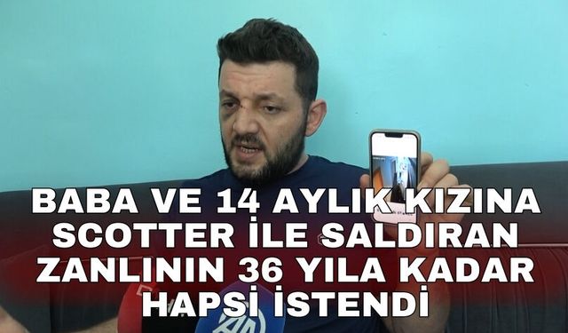 Baba ve 14 aylık kızına scotter ile saldıran zanlının 36 yıla kadar hapsi istendi