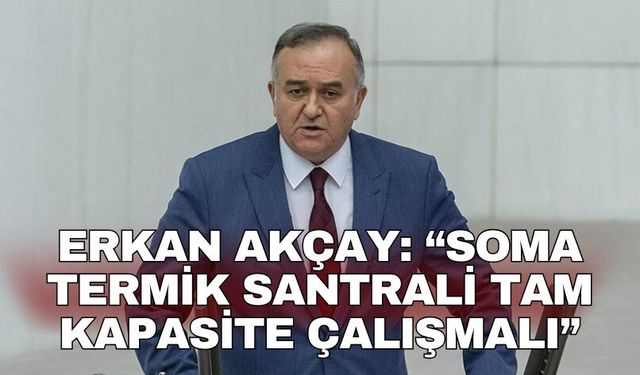 Erkan Akçay: “Soma Termik Santrali tam kapasite çalışmalı”