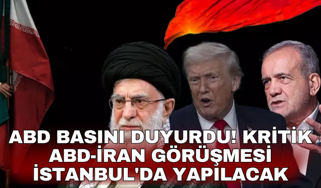 ABD basını duyurdu! Kritik ABD-İran görüşmesi İstanbul'da yapılacak