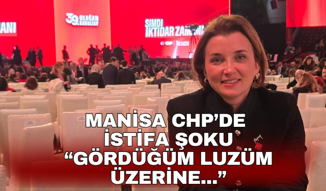 Manisa CHP’de  istifa şoku “Gördüğüm lüzum üzerine...”