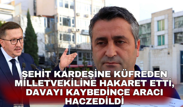 Şehit kardeşine küfreden milletvekiline hakaret etti, davayı kaybedince aracı haczedildi