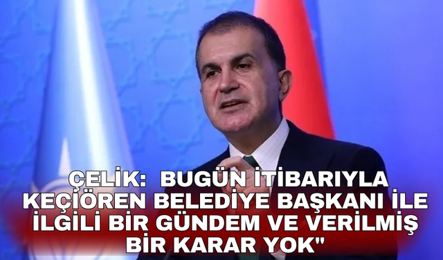 AK Parti Sözcüsü Çelik: Bugün itibarıyla Keçiören Belediye  Başkanı ile ilgili bir gündem ve verilmiş bir karar yok"
