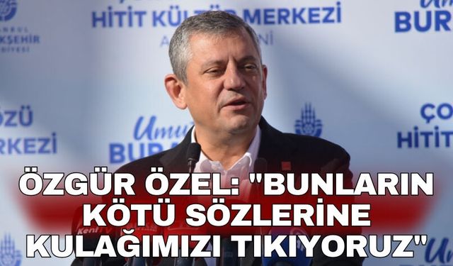 Özgür Özel: "Bunların kötü sözlerine kulağımızı tıkıyoruz"