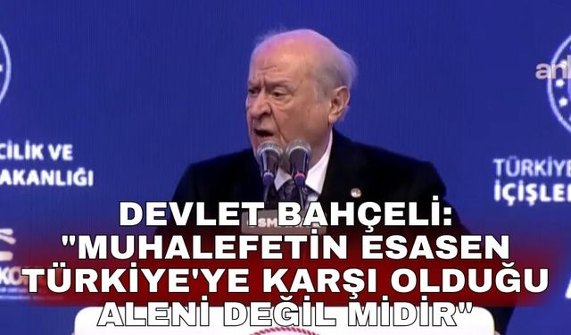 Devlet Bahçeli: "Muhalefetin esasen Türkiye'ye karşı olduğu aleni değil midir"