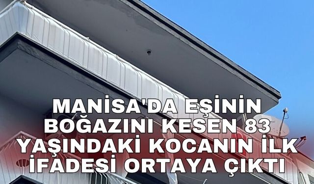 Manisa'da eşinin boğazını kesen 83 yaşındaki kocanın ilk ifadesi ortaya çıktı