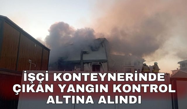 İşçi konteynerinde çıkan yangın kontrol altına alındı