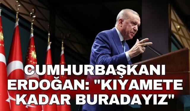 Cumhurbaşkanı Erdoğan: "Kıyamete kadar buradayız"