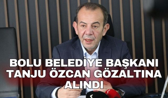 Bolu Belediye Başkanı Tanju Özcan gözaltına alındı