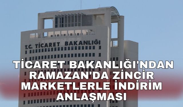 Ticaret Bakanlığı'ndan Ramazan'da zincir marketlerle indirim anlaşması