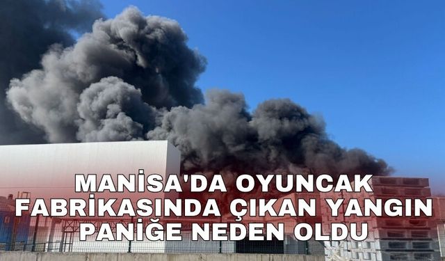 Manisa'da oyuncak fabrikasında çıkan yangın paniğe neden oldu