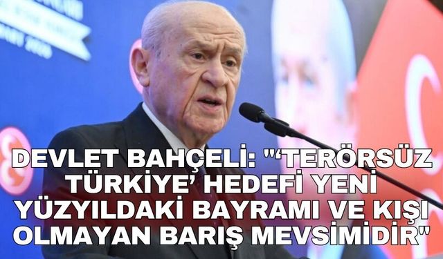 Devlet Bahçeli: "‘Terörsüz Türkiye’ hedefi yeni yüzyıldaki bayramı ve kışı olmayan barış mevsimidir"