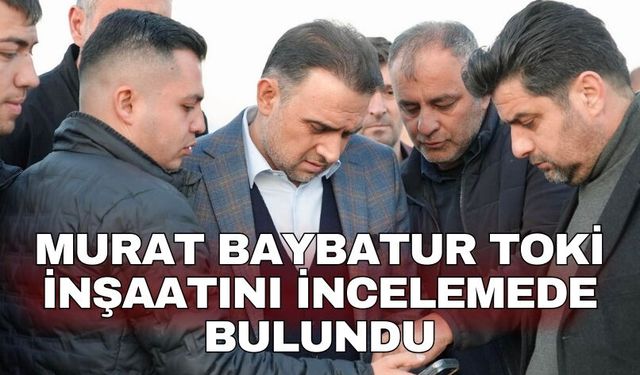 Murat Baybatur TOKİ inşaatını incelemede bulundu