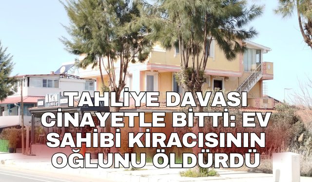 Tahliye davası cinayetle bitti: Ev sahibi kiracısının oğlunu öldürdü