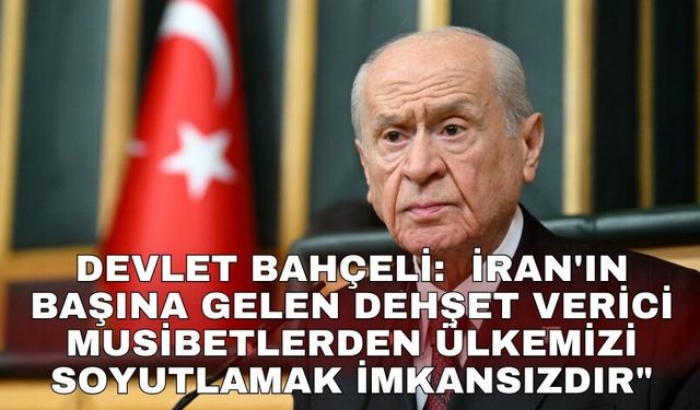 Devlet Bahçeli:  İran'ın başına gelen dehşet verici musibetlerden ülkemizi soyutlamak imkansızdır"