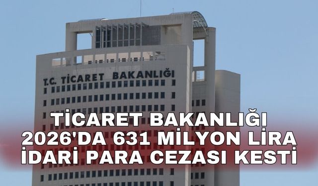 Ticaret Bakanlığı 2026'da 631 milyon lira idari para cezası kesti