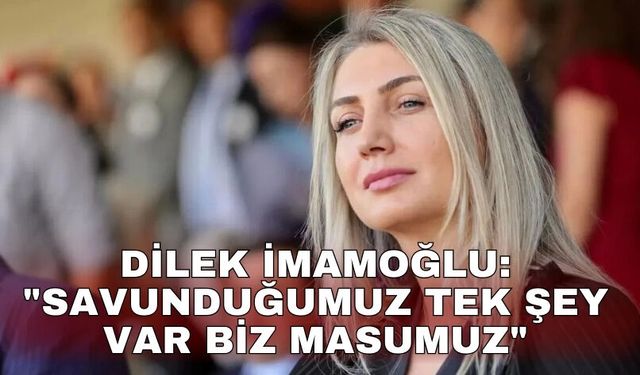 Dilek İmamoğlu: "Savunduğumuz tek şey var biz masumuz"
